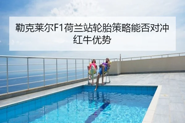 勒克莱尔F1荷兰站轮胎策略能否对冲红牛优势