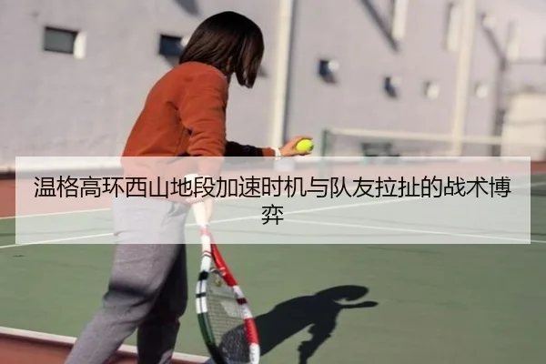 温格高环西山地段加速时机与队友拉扯的战术博弈