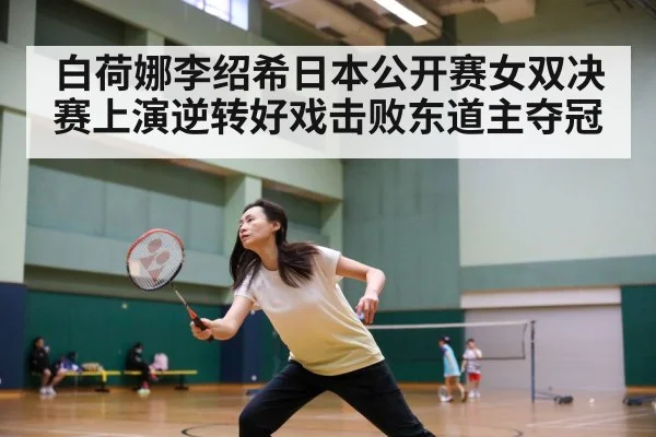 白荷娜李绍希日本公开赛女双决赛上演逆转好戏击败东道主夺冠