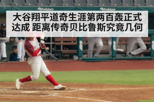 大谷翔平道奇生涯第两百轰正式达成 距离传奇贝比鲁斯究竟几何