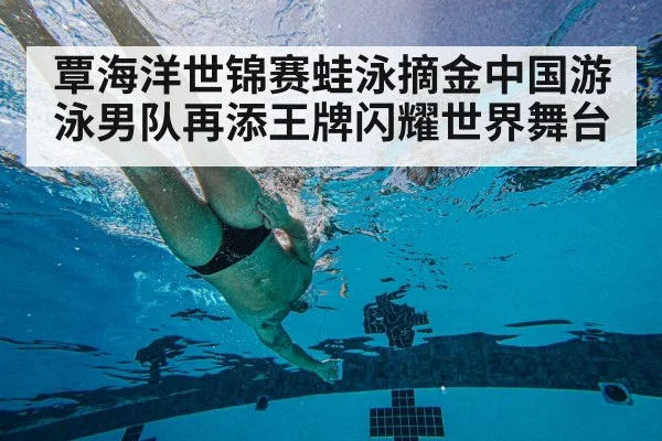 覃海洋世锦赛蛙泳摘金中国游泳男队再添王牌闪耀世界舞台