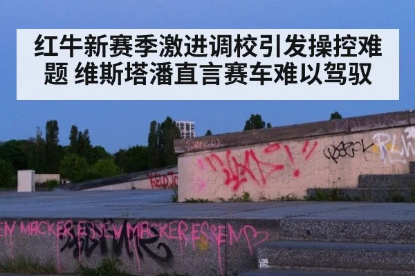 红牛新赛季激进调校引发操控难题 维斯塔潘直言赛车难以驾驭