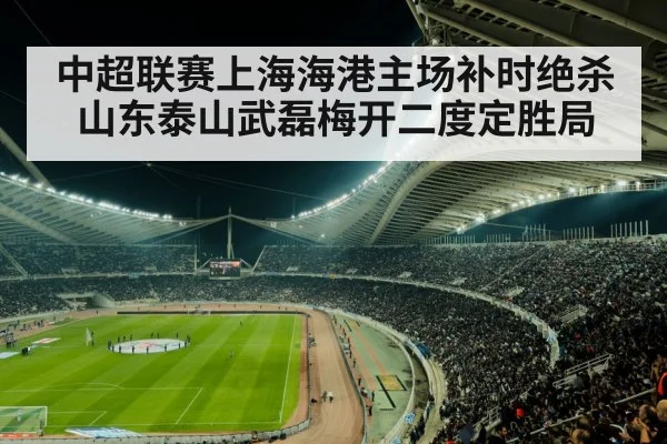 中超联赛上海海港主场补时绝杀山东泰山武磊梅开二度定胜局