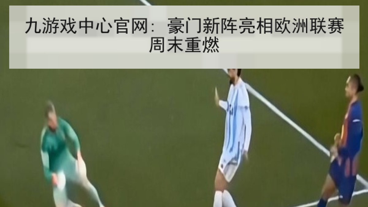 九游戏中心官网: 豪门新阵亮相欧洲联赛周末重燃