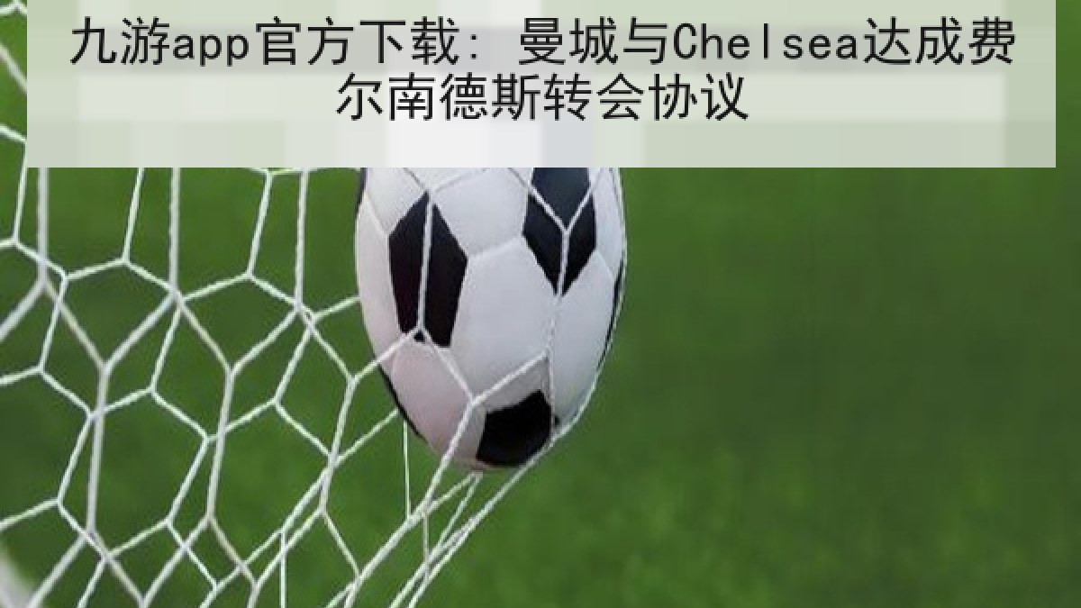九游app官方下载: 曼城与Chelsea达成费尔南德斯转会协议 九游app官方下载: 曼城与Chelsea达成费尔南德斯转会协议