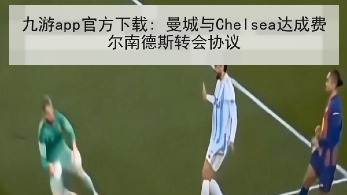 九游app官方下载: 曼城与Chelsea达成费尔南德斯转会协议