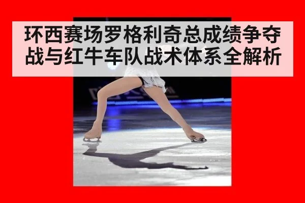 环西赛场罗格利奇总成绩争夺战与红牛车队战术体系全解析