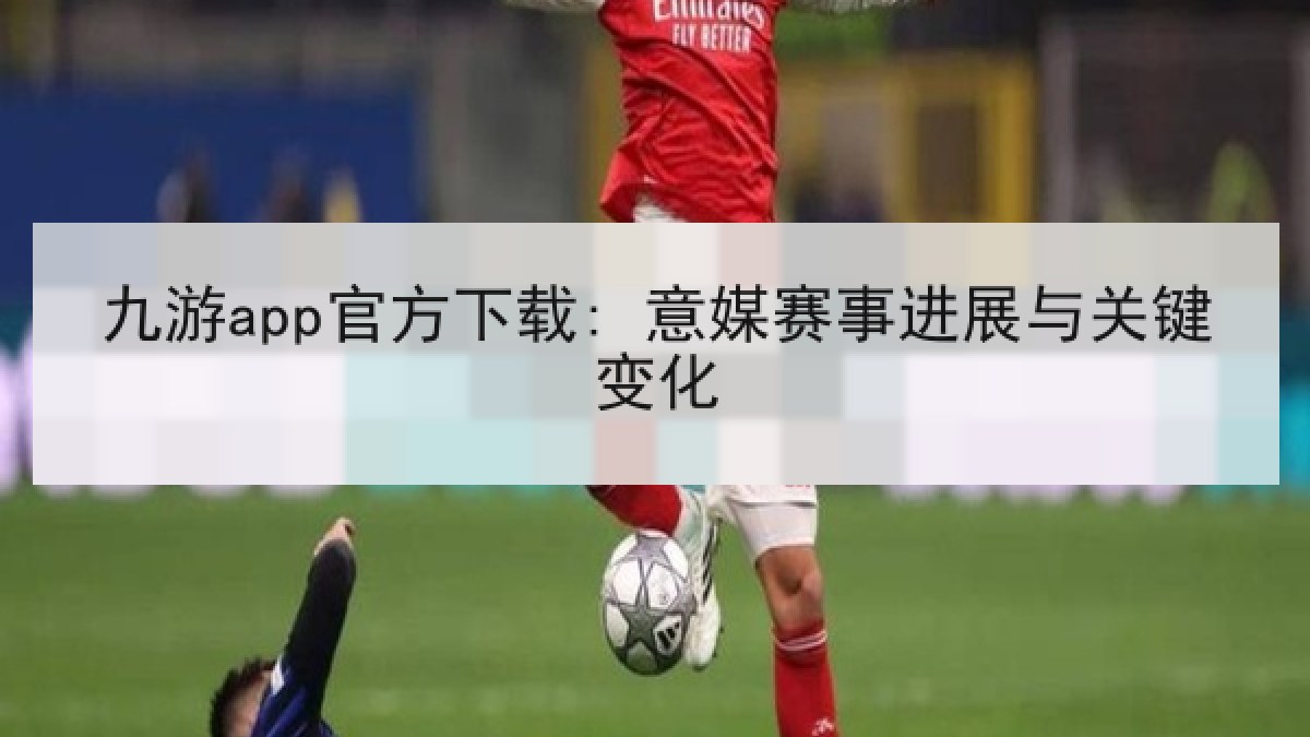 九游app官方下载: 意媒赛事进展与关键变化 九游app官方下载: 意媒赛事进展与关键变化