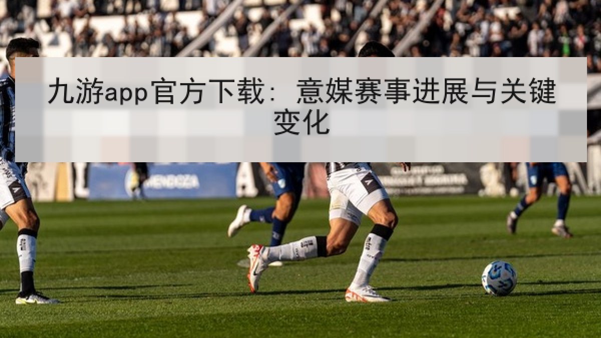 九游app官方下载: 意媒赛事进展与关键变化 九游app官方下载: 意媒赛事进展与关键变化