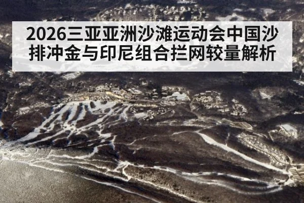 2026三亚亚洲沙滩运动会中国沙排冲金与印尼组合拦网较量解析